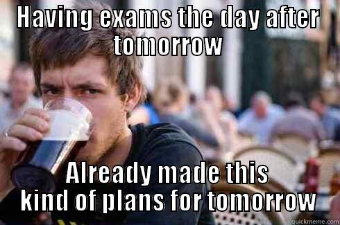 HAVING EXAMS THE DAY AFTER TOMORROW ALREADY MADE THIS KIND OF PLANS FOR TOMORROW Lazy College Senior