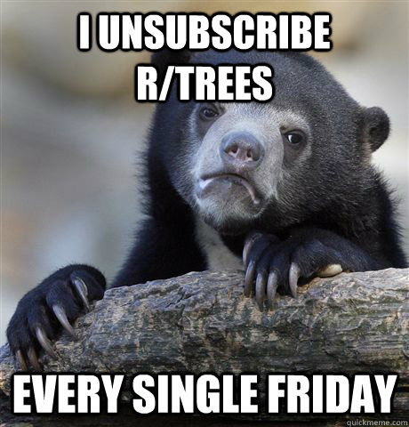 i unsubscribe r/trees every single friday  Confession Bear