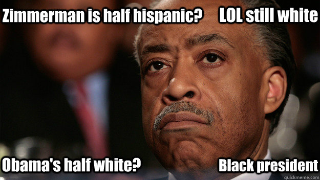 Zimmerman is half hispanic? LOL still white Black president Obama's half white? - Zimmerman is half hispanic? LOL still white Black president Obama's half white?  Sharptons sharp logic