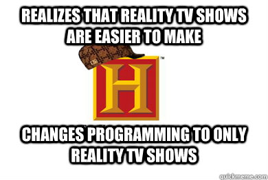 Realizes that reality TV shows are easier to make Changes programming to only reality Tv shows  Scumbag History Channel