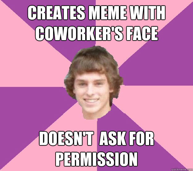 Creates Meme with Coworker's Face Doesn't  Ask for permission - Creates Meme with Coworker's Face Doesn't  Ask for permission  Retarded Redditor