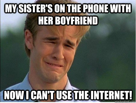 my sister's on the phone with her boyfriend now i can't use the internet! - my sister's on the phone with her boyfriend now i can't use the internet!  1990s Problems