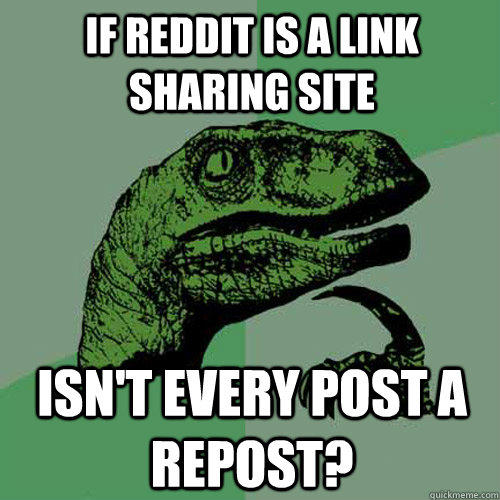 If reddit is a link sharing site isn't every post a repost?  Philosoraptor