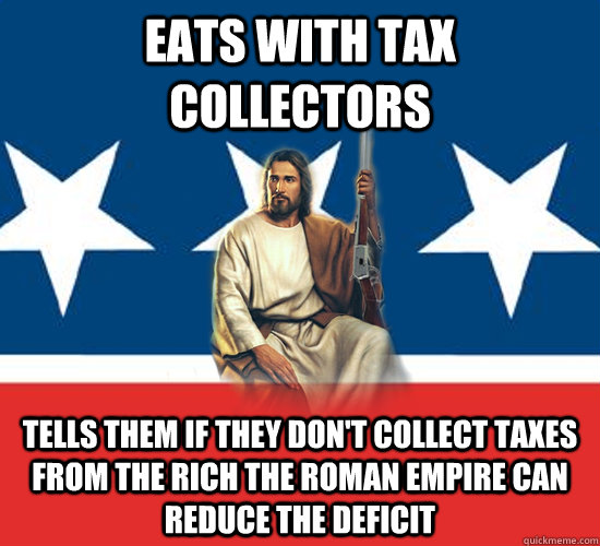 Eats with tax collectors Tells them if they don't collect taxes from the rich the roman empire can reduce the deficit  Republican Jesus
