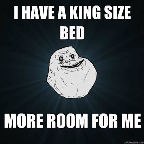 I have a King Size Bed More room for me  Forever Alone