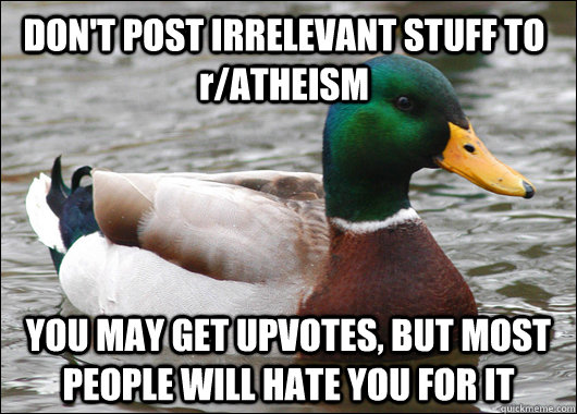 DON'T POST IRRELEVANT STUFF TO r/ATHEISM YOU MAY GET UPVOTES, BUT MOST PEOPLE WILL HATE YOU FOR IT  Actual Advice Mallard