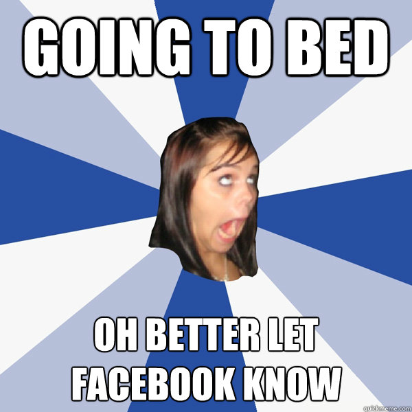 Going to bed oh better let facebook know  Annoying Facebook Girl