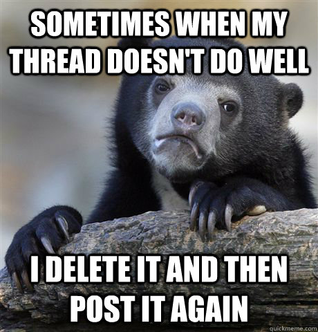 Sometimes when my thread doesn't do well I delete it and then post it again  Confession Bear