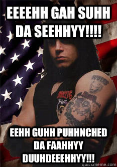 Eeeehh gah suhh da seehhyy!!!! Eehh guhh puhhnched da faahhyy duuhdeeehhyy!!!  Scumbag Danzig