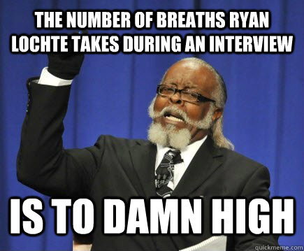 The Number of Breaths Ryan Lochte takes during an interview Is to damn high  Too Damn High