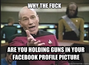 why the fuck are you holding guns in your Facebook profile picture  Annoyed Picard