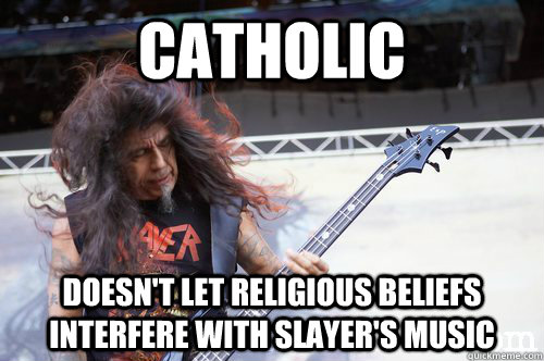 Catholic Doesn't let religious beliefs interfere with Slayer's music  