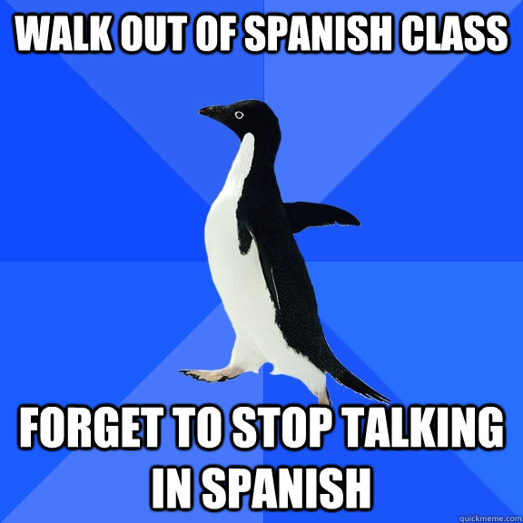 Walk out of spanish class forget to stop talking in spanish  Socially Awkward Penguin