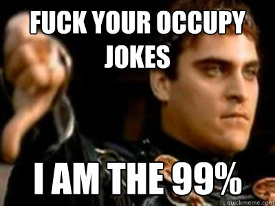 Fuck your occupy jokes I am the 99%  Downvoting Roman