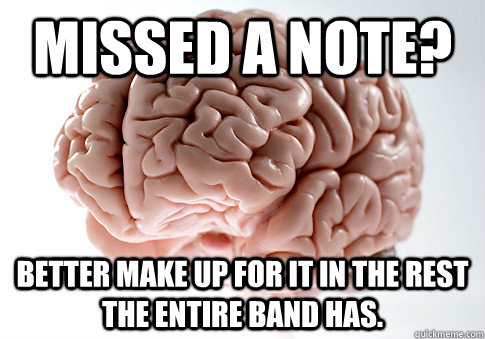 Missed a note? Better make up for it in the rest the entire band has.   Scumbag Brain