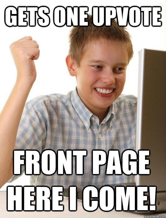 Gets one upvote Front page here i come!  First Day on the Internet Kid