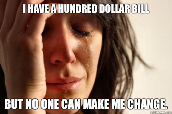 I have a hundred dollar bill but no one can make me change.  First World Problems