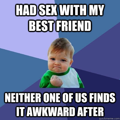 Had sex with my best friend neither one of us finds it awkward after - Had sex with my best friend neither one of us finds it awkward after  Success Kid