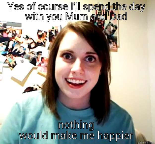 YES OF COURSE I'LL SPEND THE DAY WITH YOU MUM AND DAD NOTHING WOULD MAKE ME HAPPIER Overly Attached Girlfriend