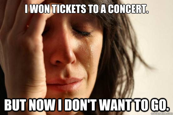 I won tickets to a concert. but now I don't want to go.  - I won tickets to a concert. but now I don't want to go.   First World Problems