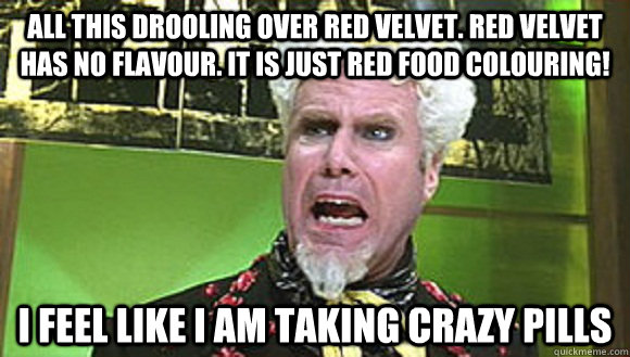 all this drooling over red velvet. red velvet has no flavour. It is just red food colouring! I feel like i am taking crazy pills - all this drooling over red velvet. red velvet has no flavour. It is just red food colouring! I feel like i am taking crazy pills  Misc