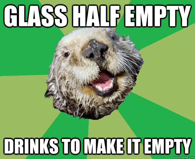 Glass half empty Drinks to make it empty  OCD Otter