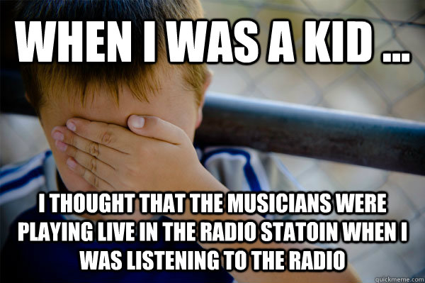 WHEN I WAS A KID ... i thought that the musicians were playing live in the radio statoin when i was listening to the radio - WHEN I WAS A KID ... i thought that the musicians were playing live in the radio statoin when i was listening to the radio  when i was a kid