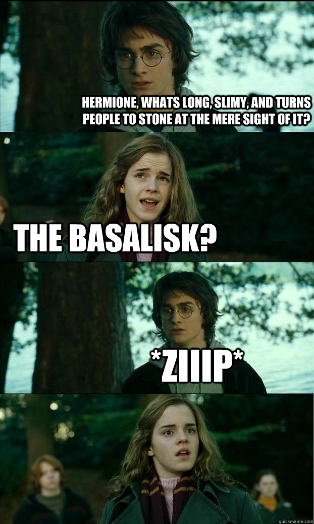 Hermione, whats long, slimy, and turns people to stone at the mere sight of it? The Basalisk? *ZIIIP*   Horny Harry
