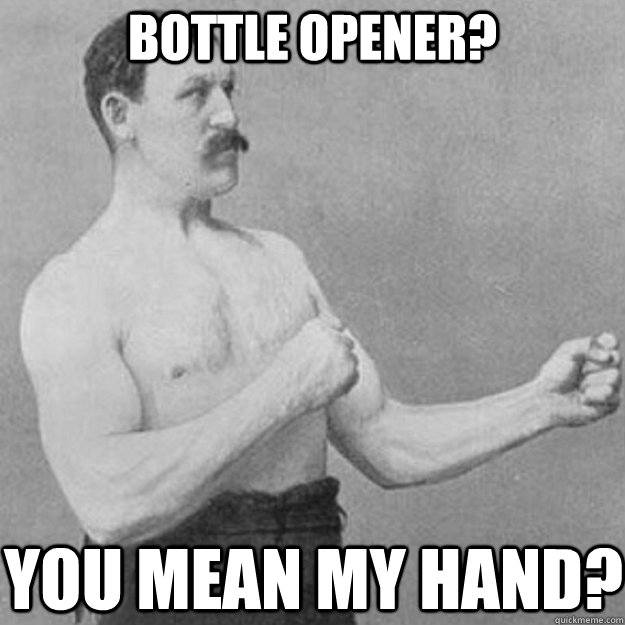 Bottle opener? you mean my hand?  overly manly man