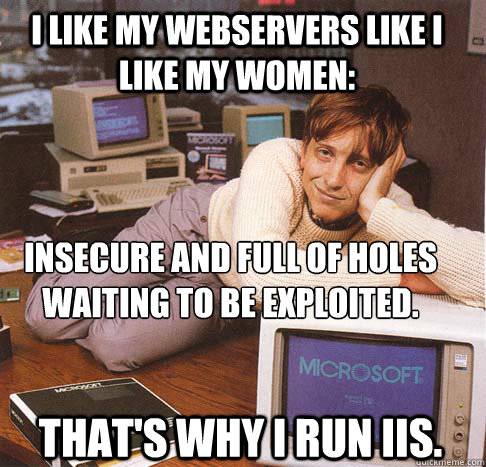 I like my webservers like I like my women: Insecure and full of holes waiting to be exploited.
 That's why I run IIS. - I like my webservers like I like my women: Insecure and full of holes waiting to be exploited.
 That's why I run IIS.  Dreamy Bill Gates