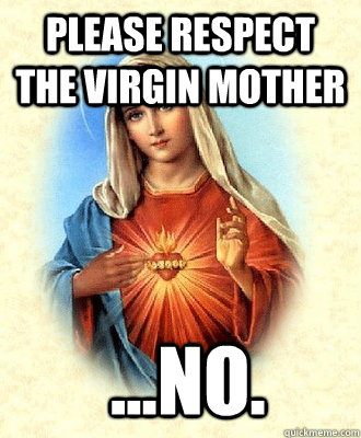 please respect the Virgin mother  ...no.  Scumbag Virgin Mary