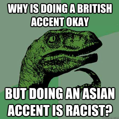 Why is doing a British accent okay but doing an Asian accent is racist? - Why is doing a British accent okay but doing an Asian accent is racist?  Philosoraptor