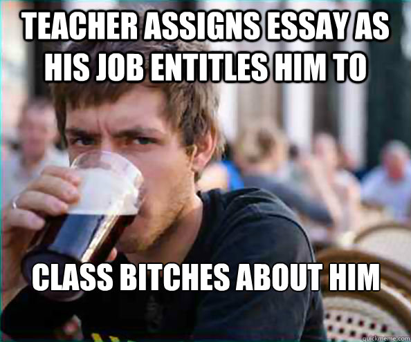 Teacher assigns essay as his job entitles him to Class Bitches about him doing so   Lazy College Senior