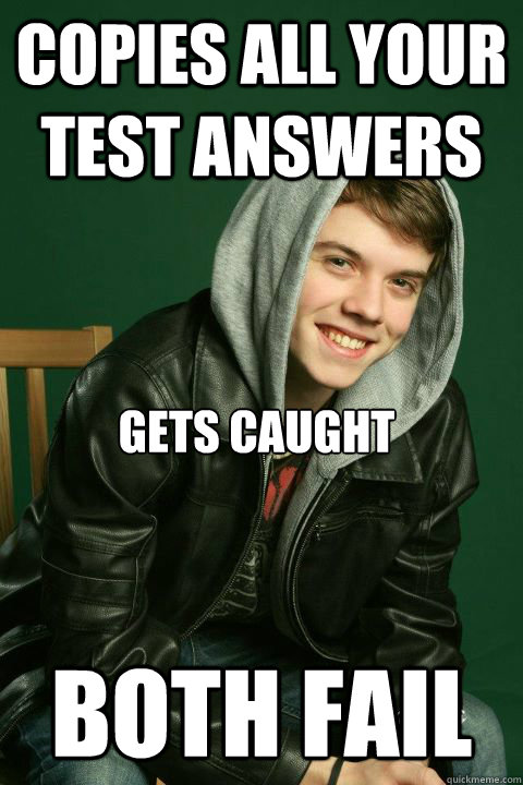 Copies all your test answers both fail gets caught  