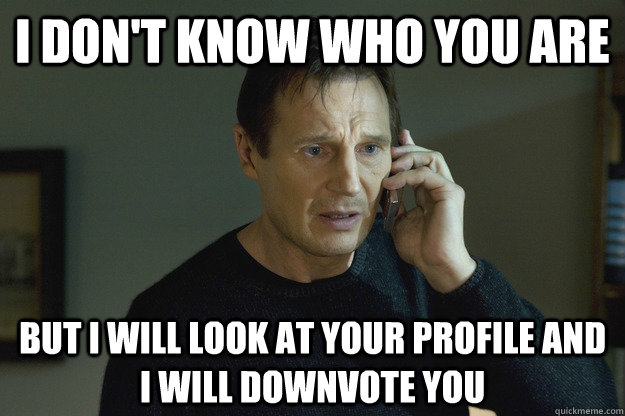 I don't know who you are but I will look at your profile and I will downvote you  Taken Liam Neeson