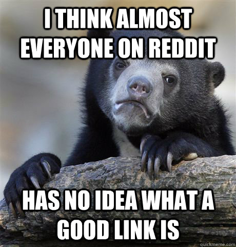 I think almost everyone on reddit has no idea what a good link is  Confession Bear