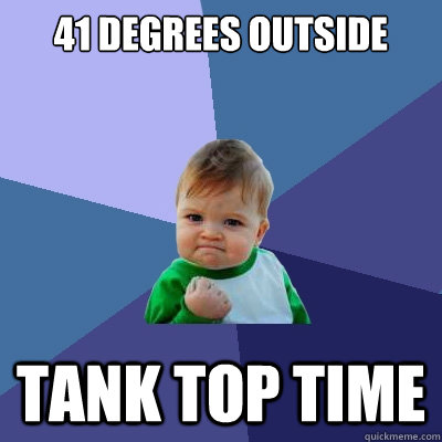 41 degrees outside tank top time - 41 degrees outside tank top time  Success Kid