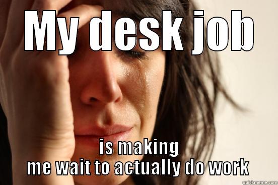   MY DESK JOB IS MAKING ME WAIT TO ACTUALLY DO WORK First World Problems