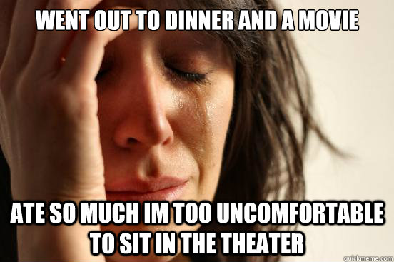 went out to dinner and a movie ate so much im too uncomfortable to sit in the theater  First World Problems
