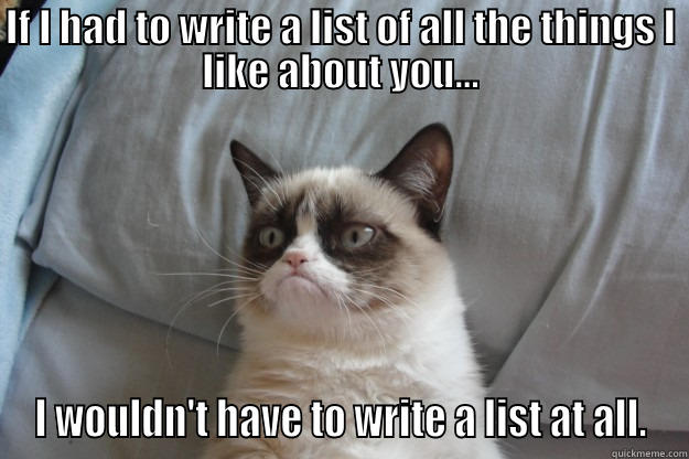 Write a list - IF I HAD TO WRITE A LIST OF ALL THE THINGS I LIKE ABOUT YOU... I WOULDN'T HAVE TO WRITE A LIST AT ALL. Grumpy Cat