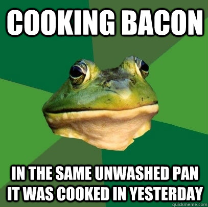 cooking bacon in the same unwashed pan it was cooked in yesterday  Foul Bachelor Frog