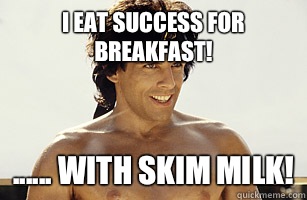 I eat success for breakfast! ...... With skim milk!  