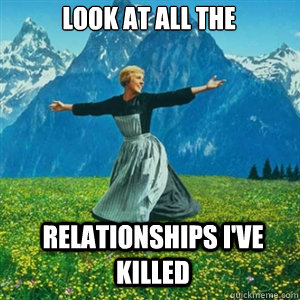 look at all the  relationships i've killed  And look at all the fucks I give