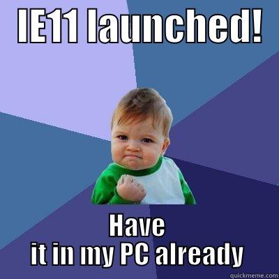   IE11 LAUNCHED!   HAVE IT IN MY PC ALREADY Success Kid