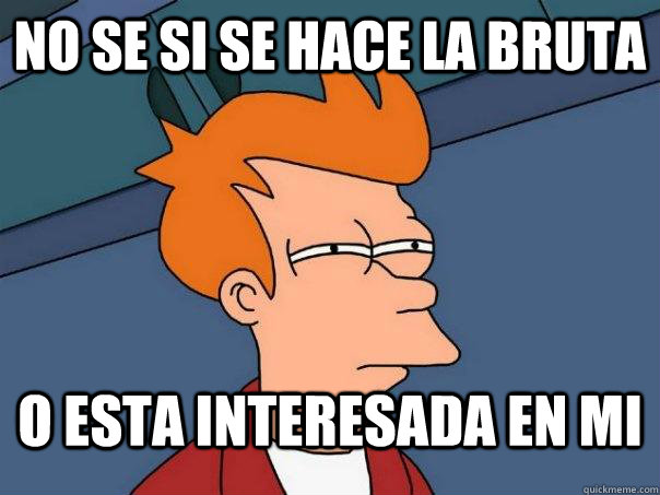 No se si se hace la bruta o esta interesada en mi  Futurama Fry