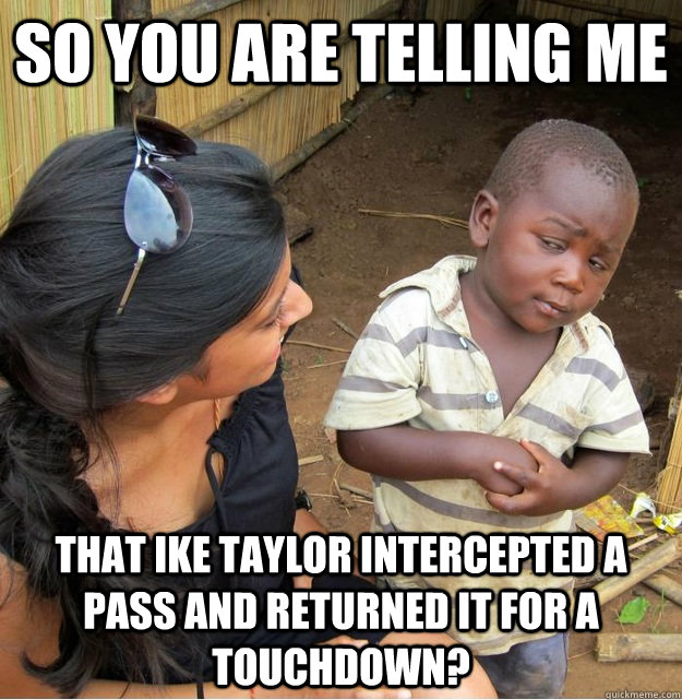 So you are telling me that ike taylor intercepted a pass and returned it for a touchdown?  Skeptical Third World Kid