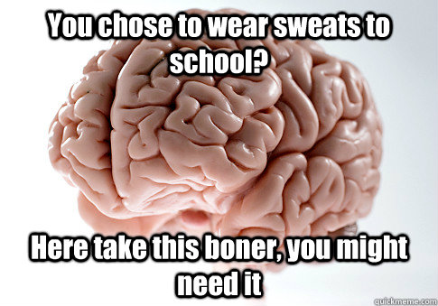 You chose to wear sweats to school? Here take this boner, you might need it - You chose to wear sweats to school? Here take this boner, you might need it  Scumbag Brain