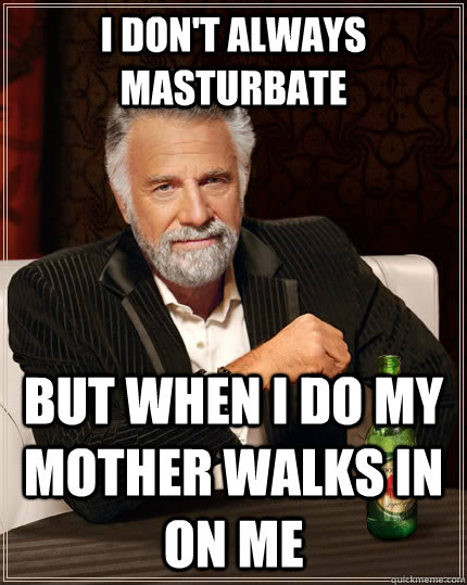 I don't always masturbate but when i do my mother walks in on me - I don't always masturbate but when i do my mother walks in on me  The Most Interesting Man In The World