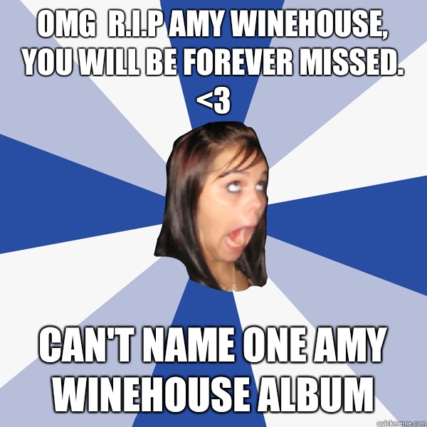OMG  R.I.P AMY WINEHOUSE, YOU WILL BE FOREVER MISSED. <3 Can't name one Amy Winehouse album  Annoying Facebook Girl