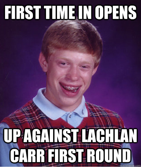 First time in Opens  Up against Lachlan Carr first round  Bad Luck Brian